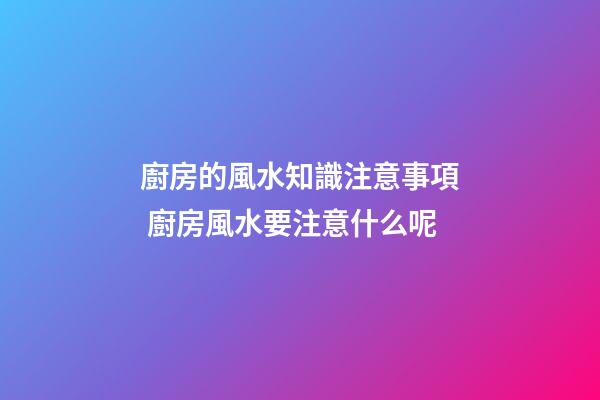 廚房的風水知識注意事項 廚房風水要注意什么呢